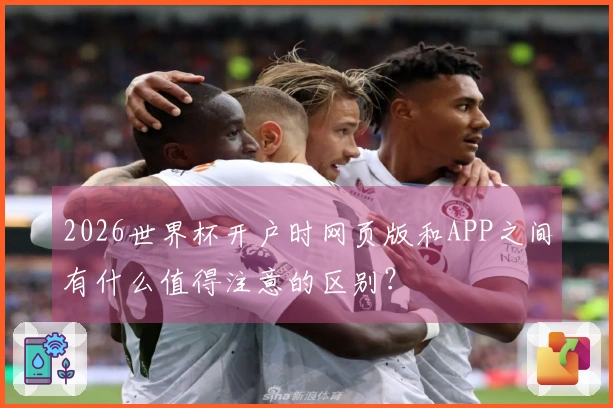 2026世界杯开户时网页版和APP之间有什么值得注意的区别？